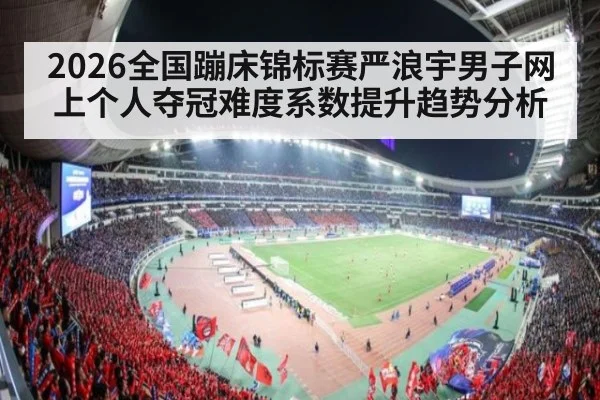 2026全国蹦床锦标赛严浪宇男子网上个人夺冠难度系数提升趋势分析