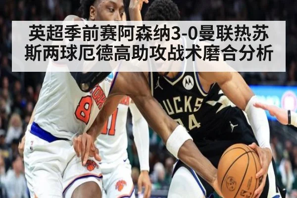 英超季前赛阿森纳3-0曼联热苏斯两球厄德高助攻战术磨合分析