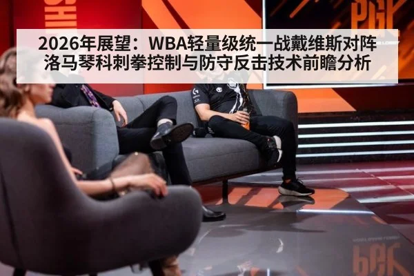 2026年展望:WBA轻量级统一战戴维斯对阵洛马琴科刺拳控制与防守反击技术前瞻分析