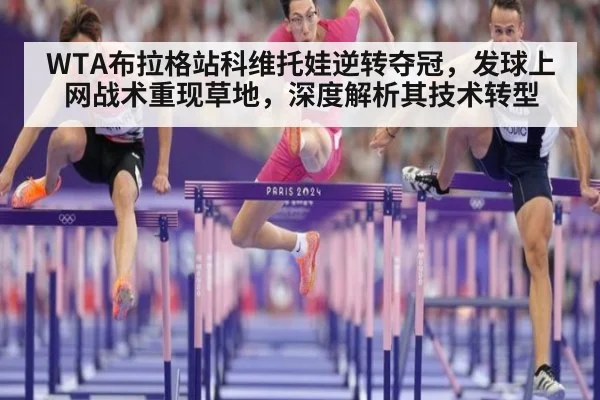WTA布拉格站科维托娃逆转夺冠,发球上网战术重现草地,深度解析其技术转型