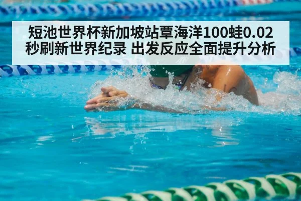 短池世界杯新加坡站覃海洋100蛙0.02秒刷新世界纪录 出发反应全面提升分析
